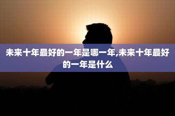 未来十年最好的一年是哪一年,未来十年最好的一年是什么