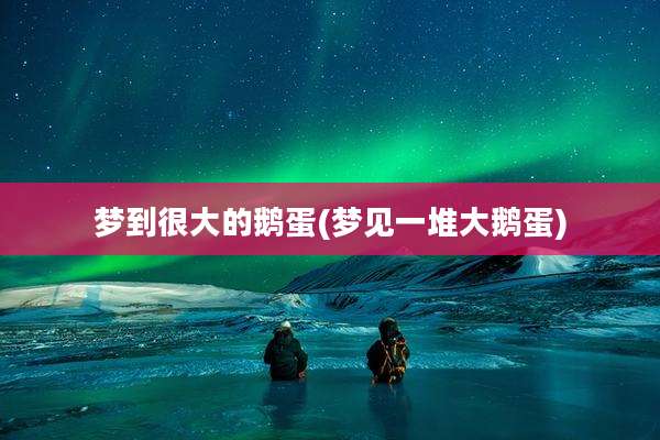 梦到很大的鹅蛋(梦见一堆大鹅蛋)