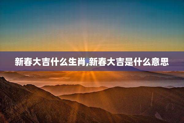 新春大吉什么生肖,新春大吉是什么意思
