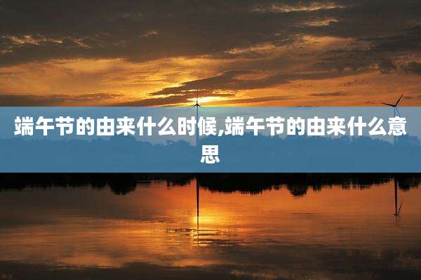 端午节的由来什么时候,端午节的由来什么意思