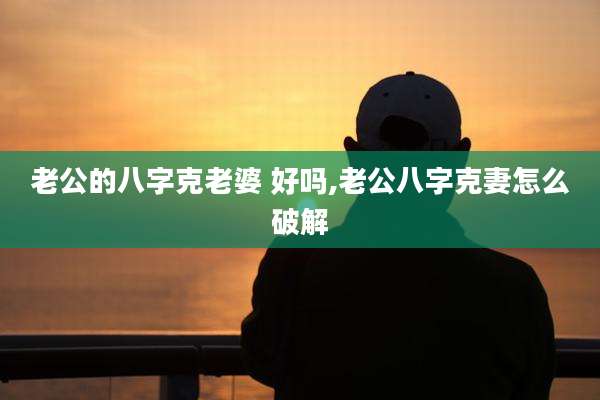 老公的八字克老婆 好吗,老公八字克妻怎么破解
