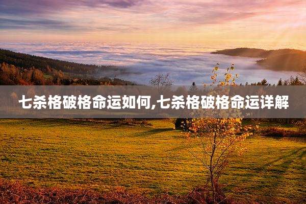 七杀格破格命运如何,七杀格破格命运详解