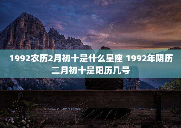 1992农历2月初十是什么星座 1992年阴历二月初十是阳历几号