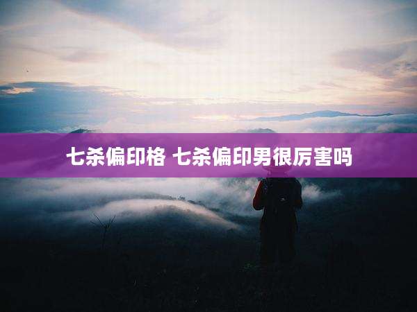 七杀偏印格 七杀偏印男很厉害吗