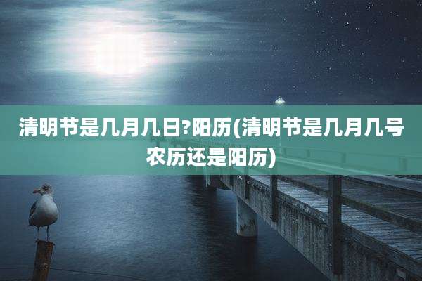 清明节是几月几日?阳历(清明节是几月几号农历还是阳历)