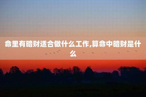 命里有暗财适合做什么工作,算命中暗财是什么