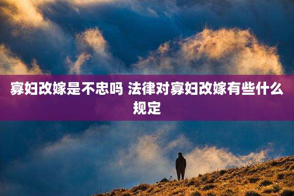 寡妇改嫁是不忠吗 法律对寡妇改嫁有些什么规定