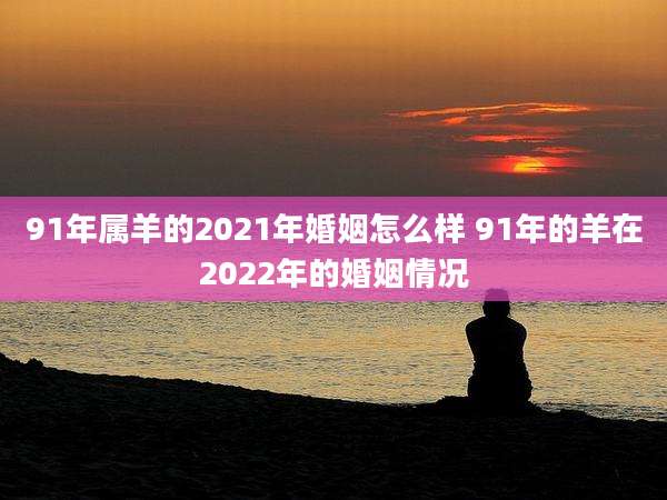 91年属羊的2021年婚姻怎么样 91年的羊在2022年的婚姻情况
