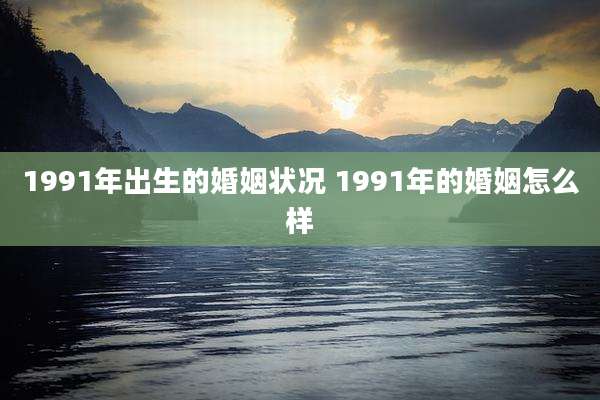 1991年出生的婚姻状况 1991年的婚姻怎么样