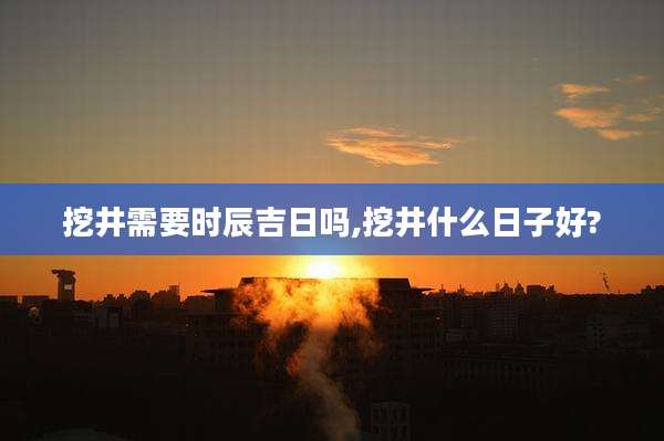 挖井需要时辰吉日吗,挖井什么日子好?