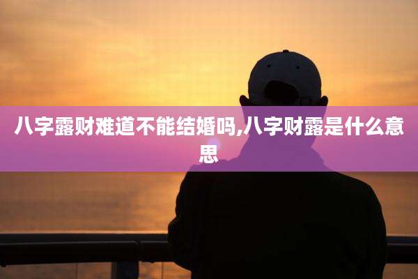 八字露财难道不能结婚吗,八字财露是什么意思