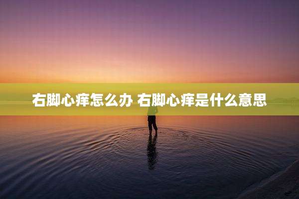 右脚心痒怎么办 右脚心痒是什么意思