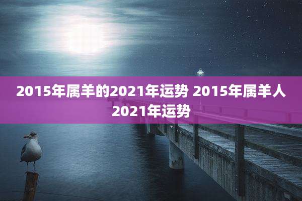 2015年属羊的2021年运势 2015年属羊人2021年运势