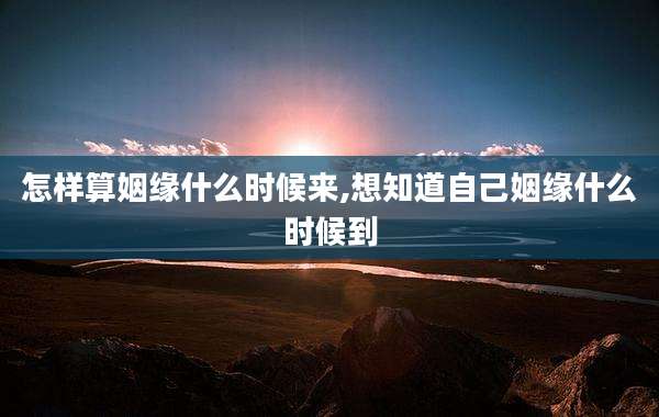 怎样算姻缘什么时候来,想知道自己姻缘什么时候到