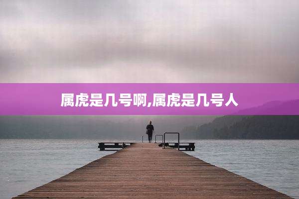 属虎是几号啊,属虎是几号人