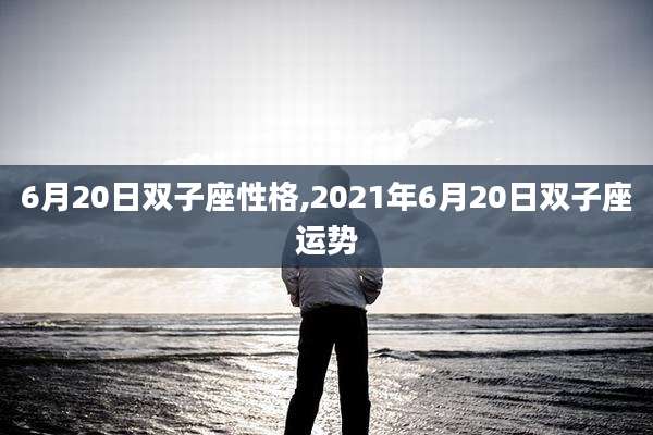 6月20日双子座性格,2021年6月20日双子座运势