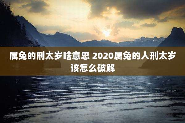 属兔的刑太岁啥意思 2020属兔的人刑太岁该怎么破解