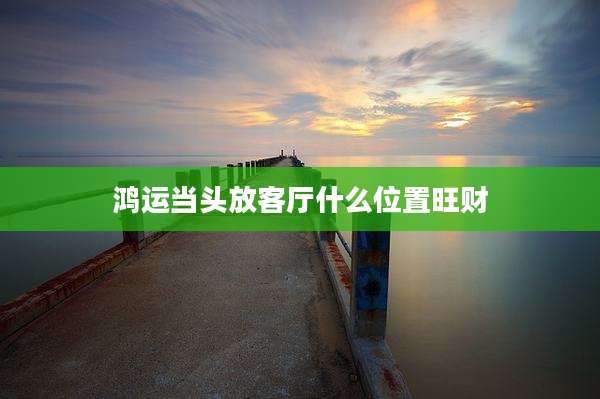 鸿运当头放客厅什么位置旺财