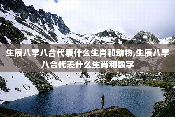 生辰八字八合代表什么生肖和动物,生辰八字八合代表什么生肖和数字