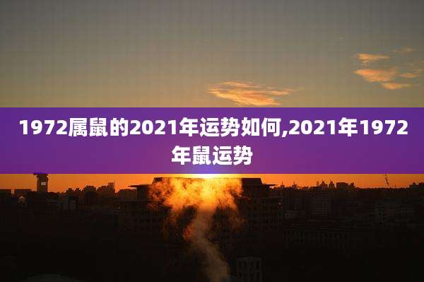 1972属鼠的2021年运势如何,2021年1972年鼠运势