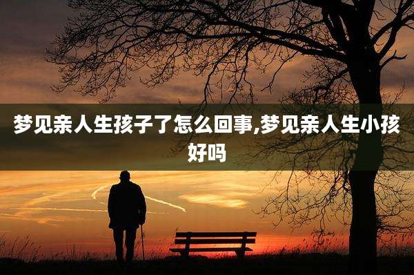 梦见亲人生孩子了怎么回事,梦见亲人生小孩好吗