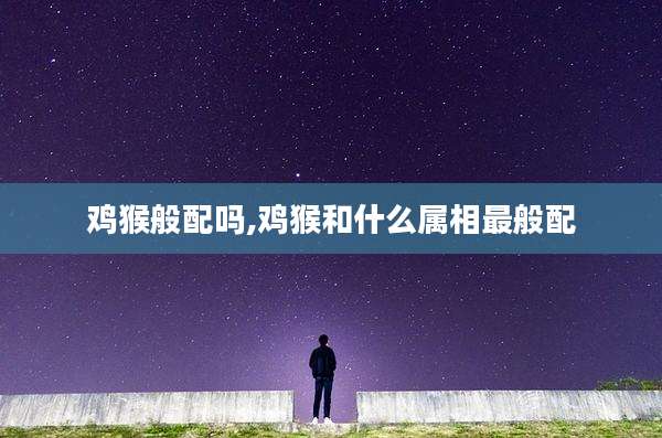 鸡猴般配吗,鸡猴和什么属相最般配