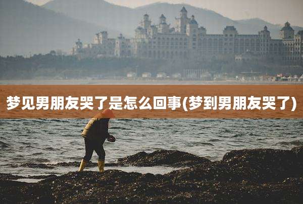 梦见男朋友哭了是怎么回事(梦到男朋友哭了)