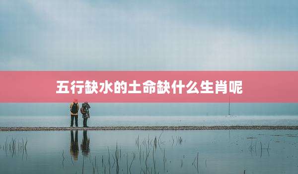 五行缺水的土命缺什么生肖呢