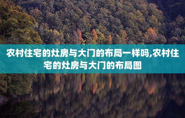 农村住宅的灶房与大门的布局一样吗,农村住宅的灶房与大门的布局图