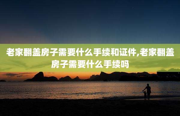 老家翻盖房子需要什么手续和证件,老家翻盖房子需要什么手续吗