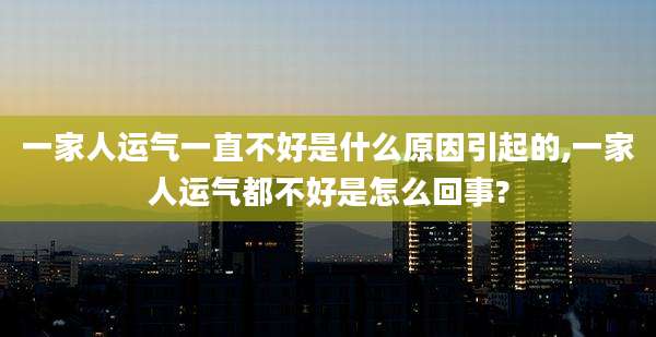 一家人运气一直不好是什么原因引起的,一家人运气都不好是怎么回事?