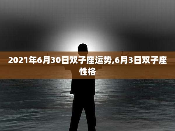 2021年6月30日双子座运势,6月3日双子座性格