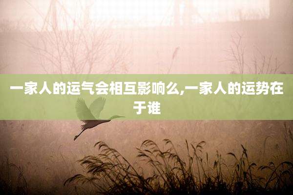 一家人的运气会相互影响么,一家人的运势在于谁