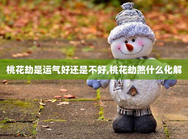 桃花劫是运气好还是不好,桃花劫煞什么化解