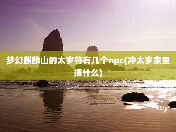 梦幻麒麟山的太岁符有几个npc(冲太岁家里摆什么)