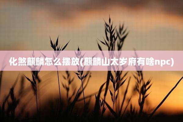 化煞麒麟怎么摆放(麒麟山太岁府有啥npc)