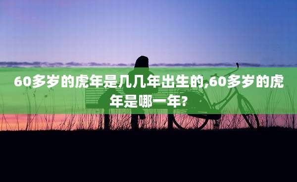 60多岁的虎年是几几年出生的,60多岁的虎年是哪一年?