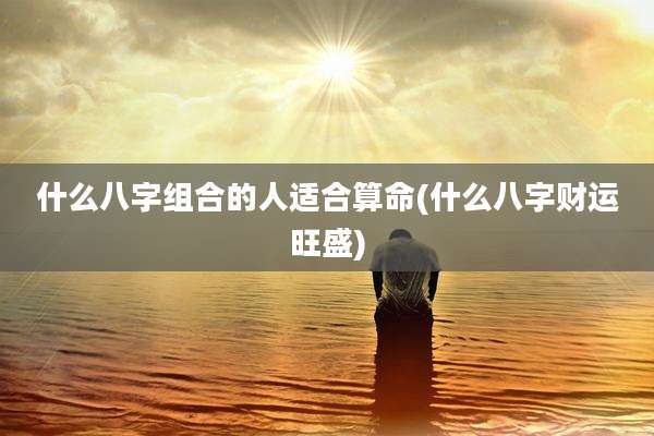 什么八字组合的人适合算命(什么八字财运旺盛)