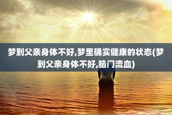 梦到父亲身体不好,梦里确实健康的状态(梦到父亲身体不好,脑门流血)