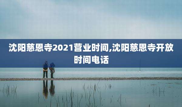 沈阳慈恩寺2021营业时间,沈阳慈恩寺开放时间电话