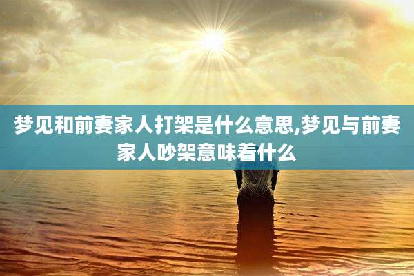梦见和前妻家人打架是什么意思,梦见与前妻家人吵架意味着什么