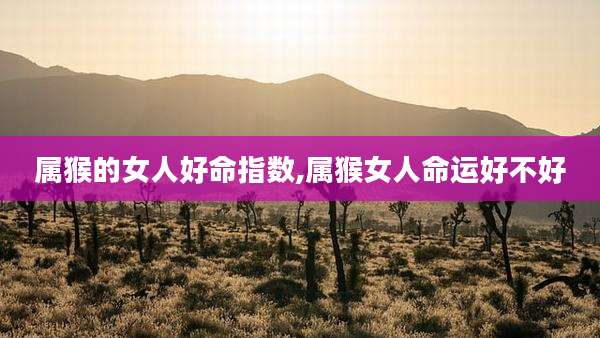 属猴的女人好命指数,属猴女人命运好不好