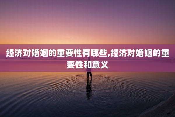 经济对婚姻的重要性有哪些,经济对婚姻的重要性和意义