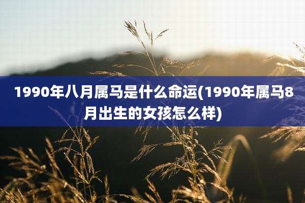1990年八月属马是什么命运(1990年属马8月出生的女孩怎么样)