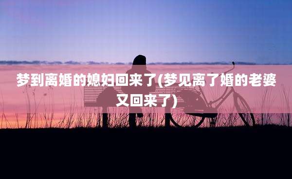 梦到离婚的媳妇回来了(梦见离了婚的老婆又回来了)