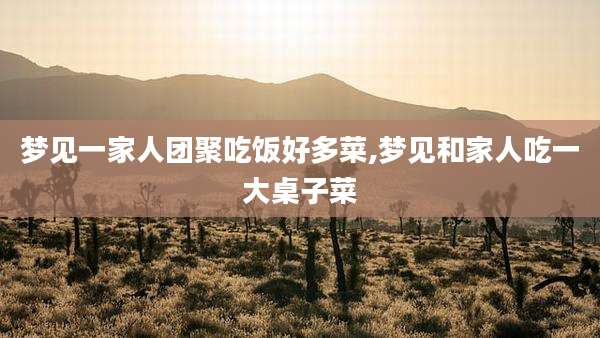 梦见一家人团聚吃饭好多菜,梦见和家人吃一大桌子菜