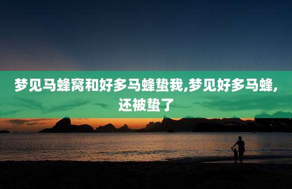 梦见马蜂窝和好多马蜂蛰我,梦见好多马蜂,还被蛰了