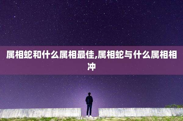属相蛇和什么属相最佳,属相蛇与什么属相相冲