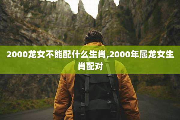 2000龙女不能配什么生肖,2000年属龙女生肖配对