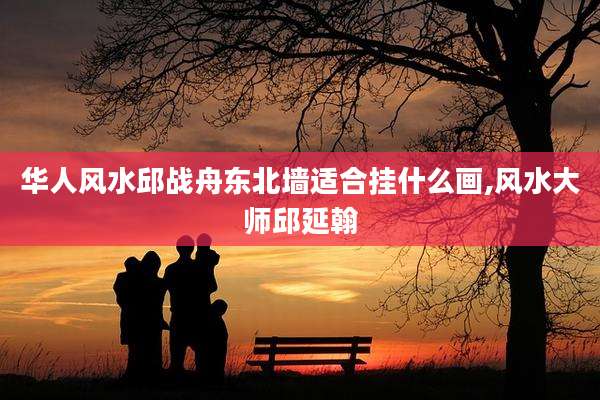 华人风水邱战舟东北墙适合挂什么画,风水大师邱延翰
